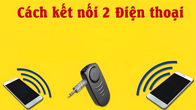 Các phương pháp kết nối 2 điện thoại phổ biến hiện nay