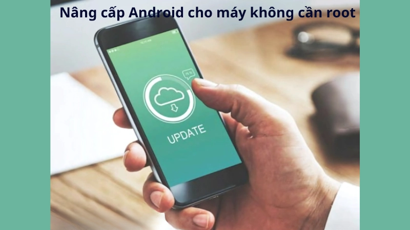 Cách nâng cấp Android cho máy cũ không cần root