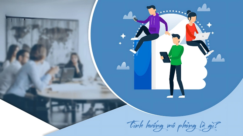 Tình huống mô phỏng là gì? Vì sao nên học qua tình huống