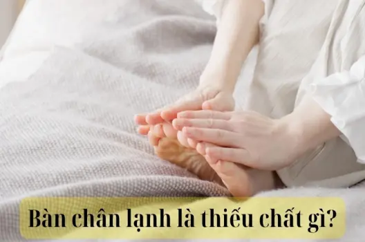 Bàn chân lạnh là thiếu chất gì? Ăn gì để cải thiện tuần hoàn