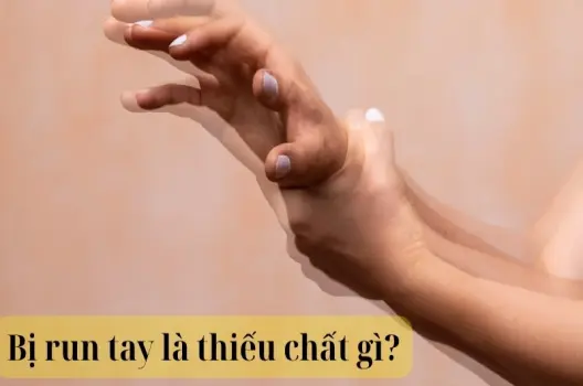 Bị run tay là thiếu chất gì và cách khắc phục hiệu quả