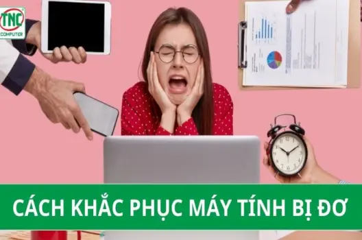 Tổng hợp cách khắc phục máy tính bị đơ đơn giản tại nhà