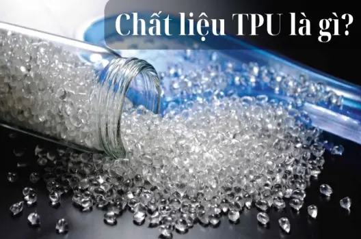Chất liệu TPU là gì? Ưu nhược điểm của vật liệu dẻo bền