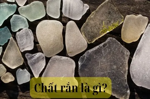 Chất rắn là gì? Đặc điểm, phân loại và ứng dụng thực tế