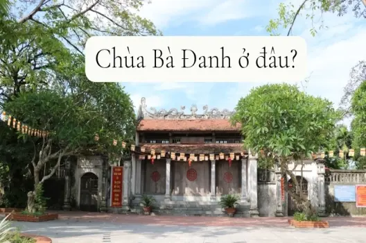 Chùa Bà Đanh ở đâu? Địa điểm văn hóa đặc sắc không thể bỏ qua