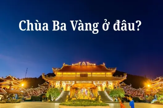 Chùa Ba Vàng ở đâu? Khám phá ngôi chùa linh thiêng bậc nhất