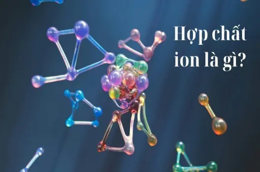 Hợp chất ion là gì? Cấu trúc, đặc điểm và tính chất nổi bật