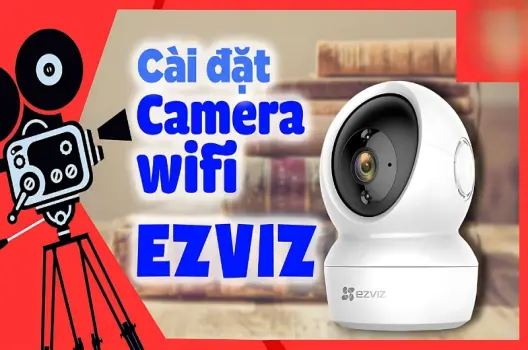 Hướng dẫn cài đặt camera Ezviz tại nhà nhanh chóng