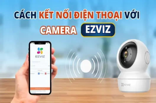 Cách kết nối camera ezviz với điện thoại chỉ trong vài bước