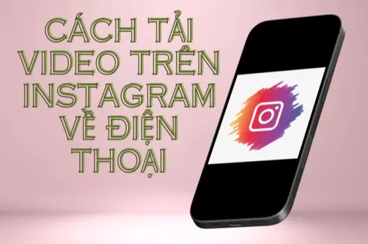 Cách tải video Instagram về điện thoại miễn phí siêu nhanh