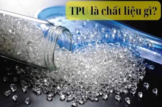 TPU là chất liệu gì? Đặc điểm và lợi ích khi sử dụng