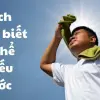 Cách nhận biết cơ thể thiếu nước - Cảnh báo cực nguy hiểm