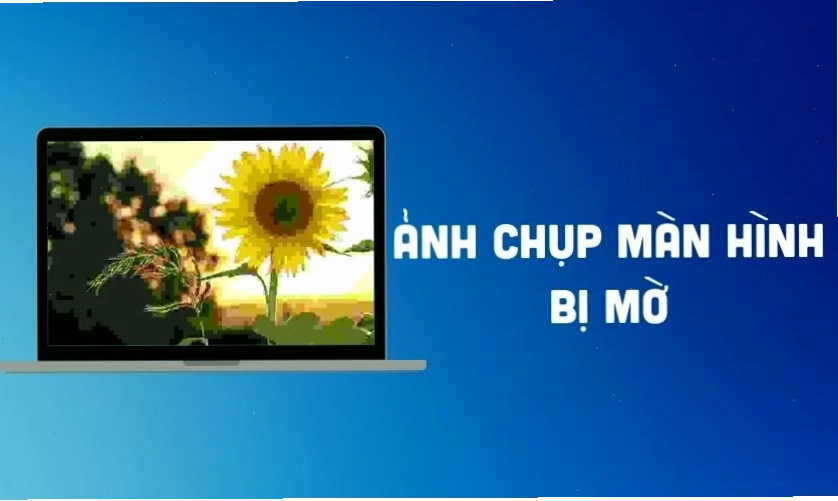 Nguyên nhân và cách khắc phục ảnh chụp màn hình bị mờ