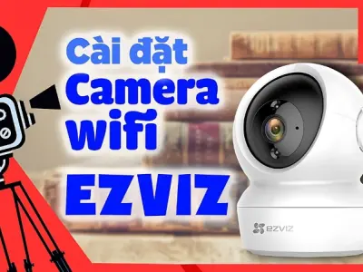 Hướng dẫn cài đặt camera Ezviz tại nhà nhanh chóng