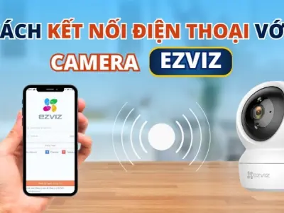 Cách kết nối camera ezviz với điện thoại chỉ trong vài bước